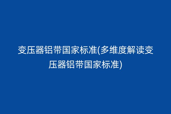 变压器铝带**标准(多维度解读变压器铝带**标准)