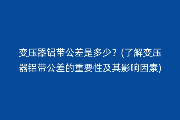 变压器铝带公差是多少？(了解变压器铝带公差的重要性及其影响因素)
